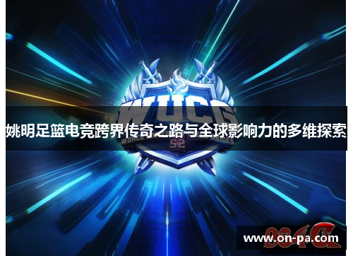 姚明足篮电竞跨界传奇之路与全球影响力的多维探索 姚明足篮电竞跨界传奇之路与全球影响力的多维探索