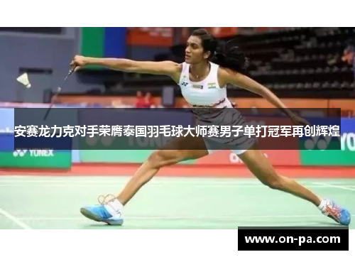 安赛龙力克对手荣膺泰国羽毛球大师赛男子单打冠军再创辉煌 安赛龙力克对手荣膺泰国羽毛球大师赛男子单打冠军再创辉煌