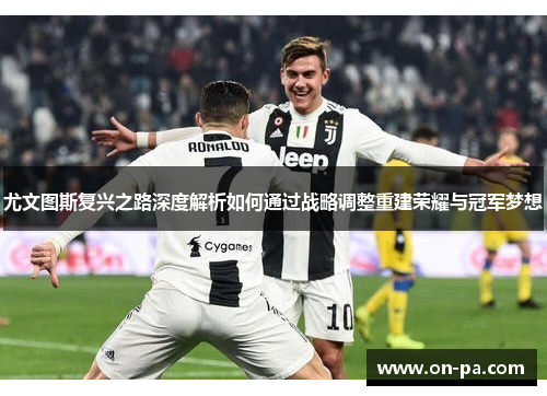 尤文图斯复兴之路深度解析如何通过战略调整重建荣耀与冠军梦想 尤文图斯复兴之路深度解析如何通过战略调整重建荣耀与冠军梦想