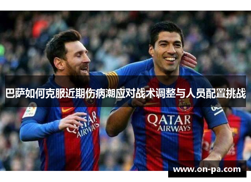 巴萨如何克服近期伤病潮应对战术调整与人员配置挑战 巴萨如何克服近期伤病潮应对战术调整与人员配置挑战