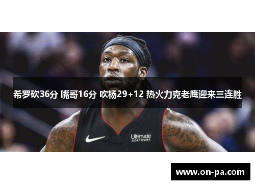 希罗砍36分 嘴哥16分 吹杨29+12 热火力克老鹰迎来三连胜 希罗砍36分 嘴哥16分 吹杨29+12 热火力克老鹰迎来三连胜