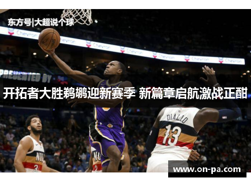 开拓者大胜鹈鹕迎新赛季 新篇章启航激战正酣 开拓者大胜鹈鹕迎新赛季 新篇章启航激战正酣