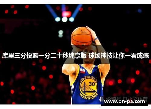 库里三分投篮一分二十秒纯享版 球场神技让你一看成瘾 库里三分投篮一分二十秒纯享版 球场神技让你一看成瘾