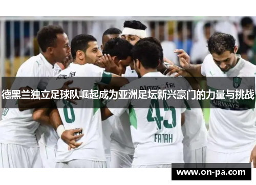德黑兰独立足球队崛起成为亚洲足坛新兴豪门的力量与挑战 德黑兰独立足球队崛起成为亚洲足坛新兴豪门的力量与挑战