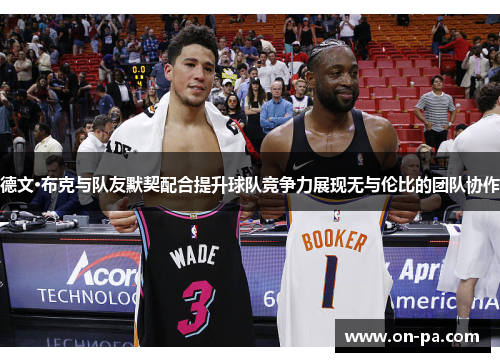 德文·布克与队友默契配合提升球队竞争力展现无与伦比的团队协作 德文·布克与队友默契配合提升球队竞争力展现无与伦比的团队协作