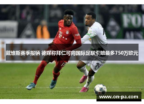 戴维斯赛季报销 德媒称拜仁可向国际足联索赔最多750万欧元 戴维斯赛季报销 德媒称拜仁可向国际足联索赔最多750万欧元