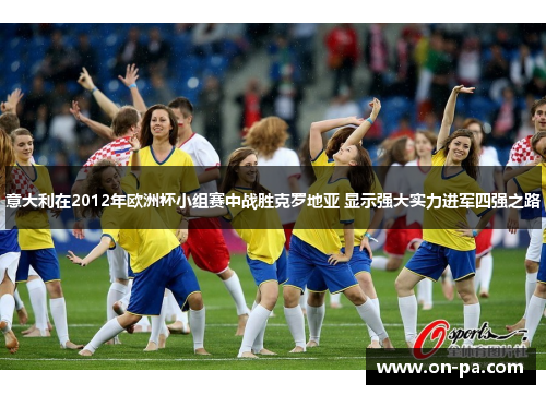 意大利在2012年欧洲杯小组赛中战胜克罗地亚 显示强大实力进军四强之路 意大利在2012年欧洲杯小组赛中战胜克罗地亚 显示强大实力进军四强之路