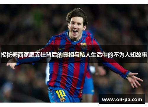 揭秘梅西家庭支柱背后的真相与私人生活中的不为人知故事 揭秘梅西家庭支柱背后的真相与私人生活中的不为人知故事