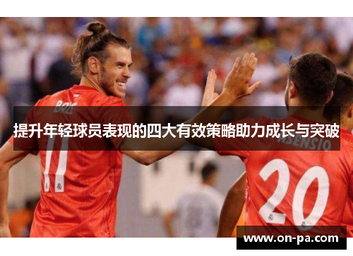 提升年轻球员表现的四大有效策略助力成长与突破 提升年轻球员表现的四大有效策略助力成长与突破