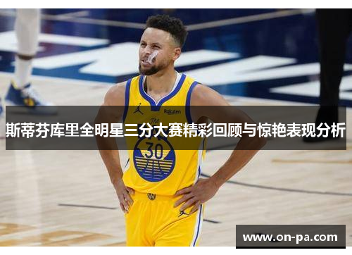 斯蒂芬库里全明星三分大赛精彩回顾与惊艳表现分析