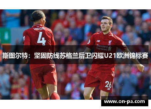 斯图尔特:坚固防线苏格兰后卫闪耀U21欧洲锦标赛 斯图尔特:坚固防线苏格兰后卫闪耀U21欧洲锦标赛