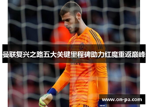 曼联复兴之路五大关键里程碑助力红魔重返巅峰