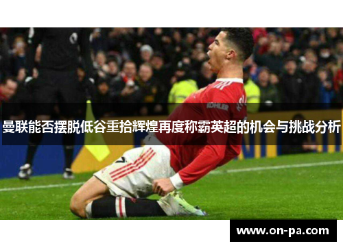 曼联能否摆脱低谷重拾辉煌再度称霸英超的机会与挑战分析