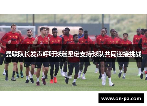 曼联队长发声呼吁球迷坚定支持球队共同迎接挑战