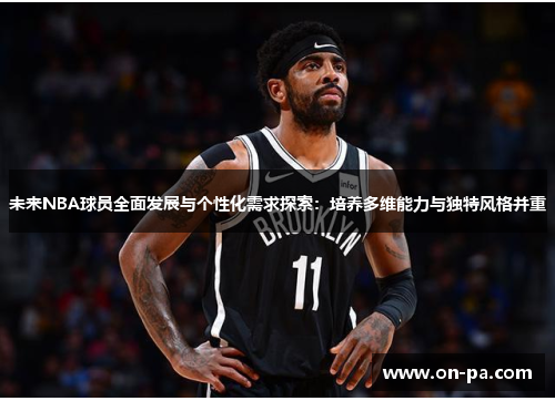 未来NBA球员全面发展与个性化需求探索：培养多维能力与独特风格并重