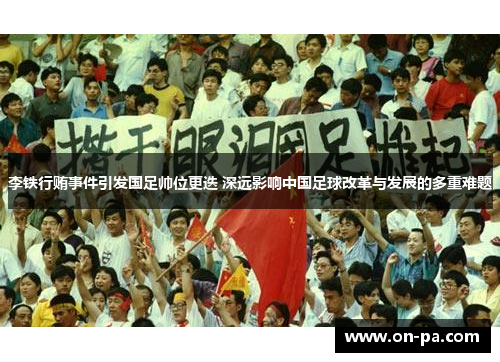 李铁行贿事件引发国足帅位更迭 深远影响中国足球改革与发展的多重难题 李铁行贿事件引发国足帅位更迭 深远影响中国足球改革与发展的多重难题