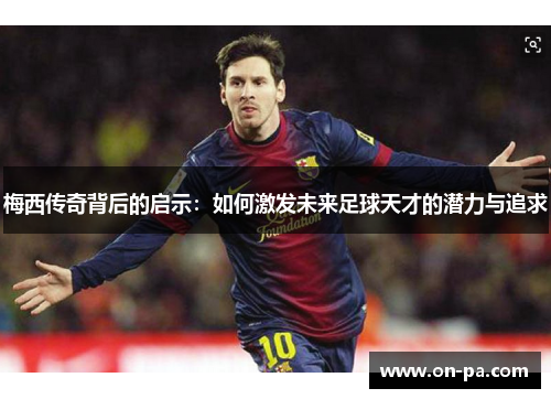 梅西传奇背后的启示：如何激发未来足球天才的潜力与追求