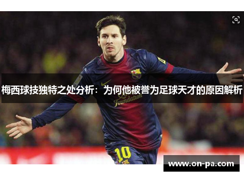 梅西球技独特之处分析：为何他被誉为足球天才的原因解析