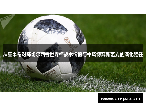 从基米希对阵切尔西看世界杯战术价值与中场博弈新范式的演化路径
