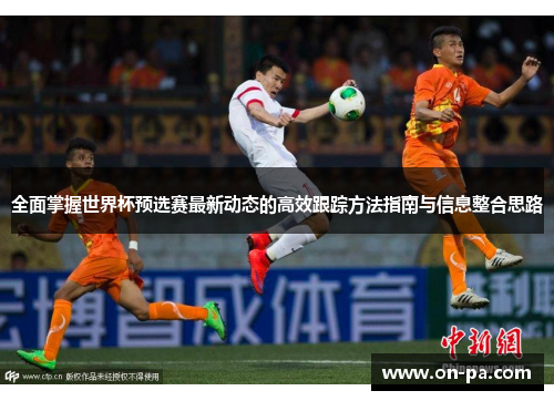 全面掌握世界杯预选赛最新动态的高效跟踪方法指南与信息整合思路