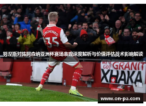 努涅斯对阵阿森纳亚洲杯赛场表现深度解析与价值评估战术影响解读