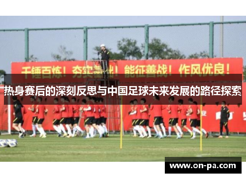 热身赛后的深刻反思与中国足球未来发展的路径探索 热身赛后的深刻反思与中国足球未来发展的路径探索