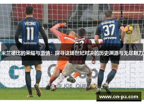 米兰德比的荣耀与激情：探寻这场世纪对决的历史渊源与无尽魅力