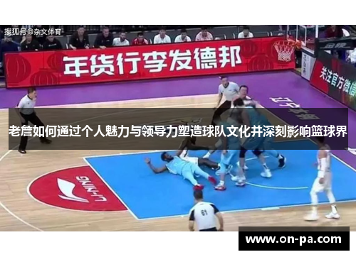 老詹如何通过个人魅力与领导力塑造球队文化并深刻影响篮球界