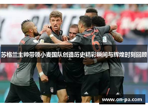 苏格兰主帅带领小麦国队创造历史精彩瞬间与辉煌时刻回顾