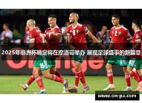2025年非洲杯确定将在摩洛哥举办 展现足球盛事的新篇章 2025年非洲杯确定将在摩洛哥举办 展现足球盛事的新篇章