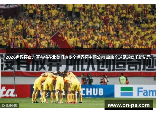 2026世界杯官方宣布将在北美打造多个世界杯主题公园 启动全球足球娱乐新纪元