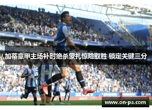 加蒂意甲主场补时绝杀蒙扎惊险取胜 锁定关键三分