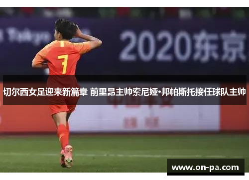 切尔西女足迎来新篇章 前里昂主帅索尼娅·邦帕斯托接任球队主帅 切尔西女足迎来新篇章 前里昂主帅索尼娅·邦帕斯托接任球队主帅