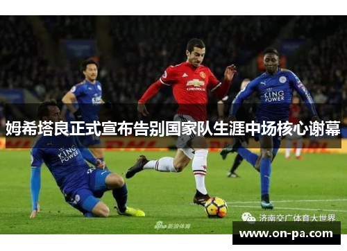 姆希塔良正式宣布告别国家队生涯中场核心谢幕 姆希塔良正式宣布告别国家队生涯中场核心谢幕