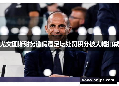 尤文图斯财务造假遭足坛处罚积分被大幅扣减 尤文图斯财务造假遭足坛处罚积分被大幅扣减