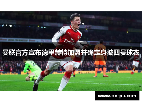 曼联官方宣布德里赫特加盟并确定身披四号球衣