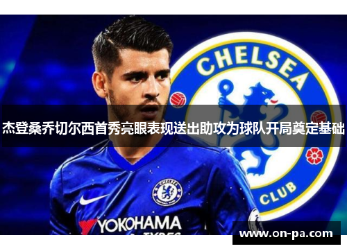 杰登桑乔切尔西首秀亮眼表现送出助攻为球队开局奠定基础