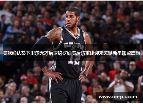 曼联确认签下里尔天才后卫约罗红魔后防重建迎来关键新星加盟震撼