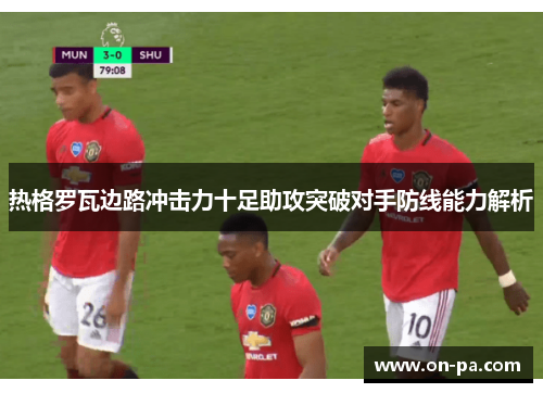 热格罗瓦边路冲击力十足助攻突破对手防线能力解析 热格罗瓦边路冲击力十足助攻突破对手防线能力解析