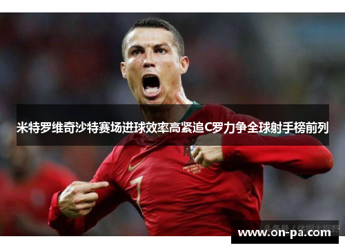 米特罗维奇沙特赛场进球效率高紧追C罗力争全球射手榜前列