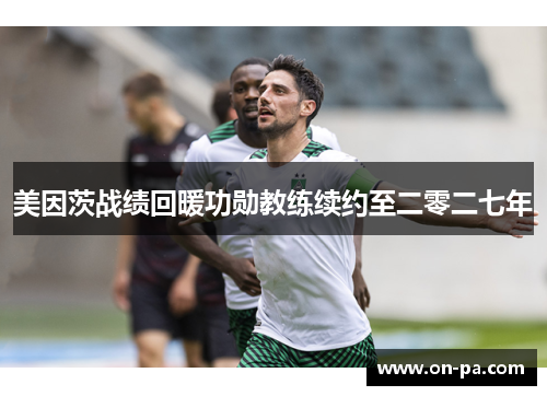 美因茨战绩回暖功勋教练续约至二零二七年 美因茨战绩回暖功勋教练续约至二零二七年