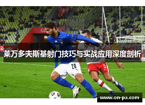莱万多夫斯基射门技巧与实战应用深度剖析 莱万多夫斯基射门技巧与实战应用深度剖析