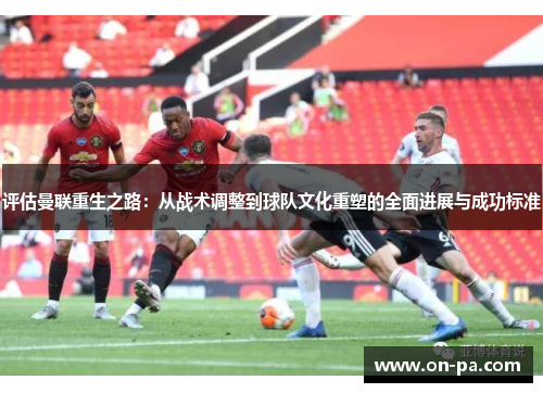 评估曼联重生之路：从战术调整到球队文化重塑的全面进展与成功标准