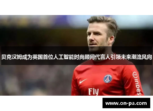 贝克汉姆成为英国首位人工智能时尚顾问代言人引领未来潮流风向 贝克汉姆成为英国首位人工智能时尚顾问代言人引领未来潮流风向