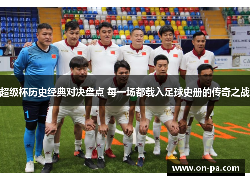 超级杯历史经典对决盘点 每一场都载入足球史册的传奇之战