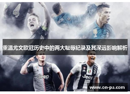 重温尤文欧冠历史中的两大耻辱纪录及其深远影响解析