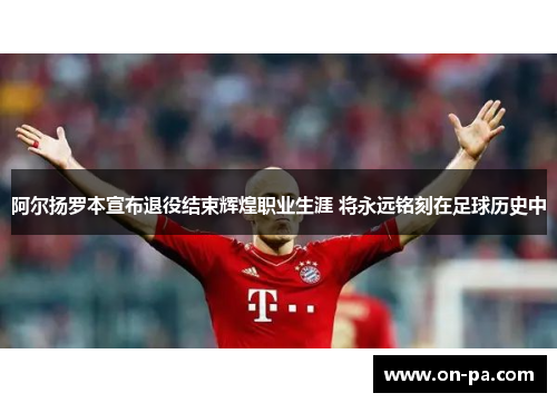 阿尔扬罗本宣布退役结束辉煌职业生涯 将永远铭刻在足球历史中