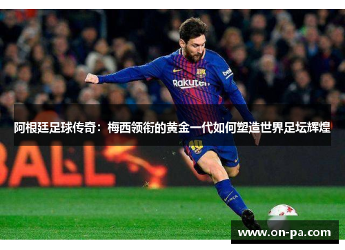 阿根廷足球传奇：梅西领衔的黄金一代如何塑造世界足坛辉煌