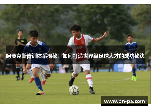 阿贾克斯青训体系揭秘：如何打造世界级足球人才的成功秘诀