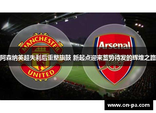 阿森纳英超失利后重整旗鼓 新起点迎来蓄势待发的辉煌之路